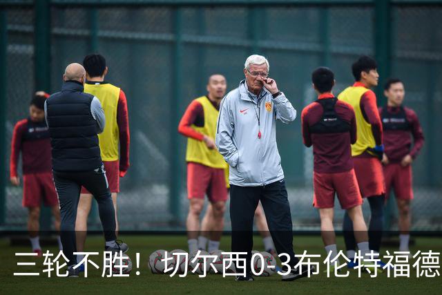 三轮不胜！切尔西0-3布伦特福德先赛掉第七 蓝军连续21场联赛丢球