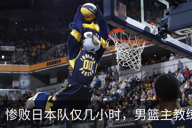 惨败日本队仅几小时，男篮主教练郭士强上热搜，胡明轩承认出问题