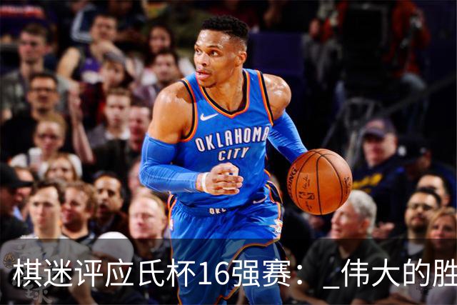 棋迷评应氏杯16强赛： 伟大的胜利！给王星昊满分