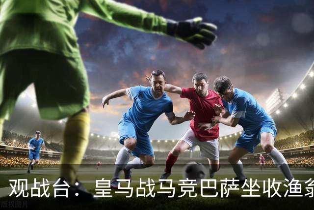 观战台：皇马战马竞巴萨坐收渔翁之利 阿森纳冲八连胜